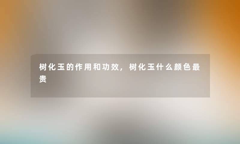 树化玉的作用和功效,树化玉什么颜色贵 树化玉的作用和功效,树化玉什么颜色贵