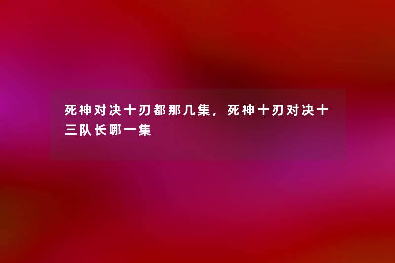 死神对决十刃都那几集,死神十刃对决十三队长哪一集 死神对决十刃都那几集,死神十刃对决十三队长哪一集