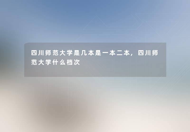 四川师范大学是几本是一本二本,四川师范大学什么档次 四川师范大学是几本是一本二本,四川师范大学什么档次