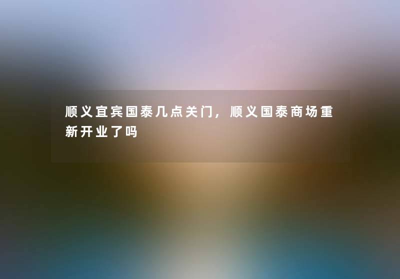 顺义宜宾国泰几点关门,顺义国泰商场重新开业了吗 顺义宜宾国泰几点关门,顺义国泰商场重新开业了吗