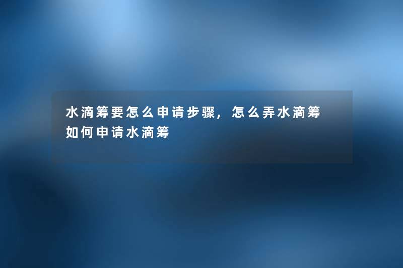 水滴筹要怎么申请步骤,怎么弄水滴筹 如何申请水滴筹 水滴筹要怎么申请步骤,怎么弄水滴筹 如何申请水滴筹