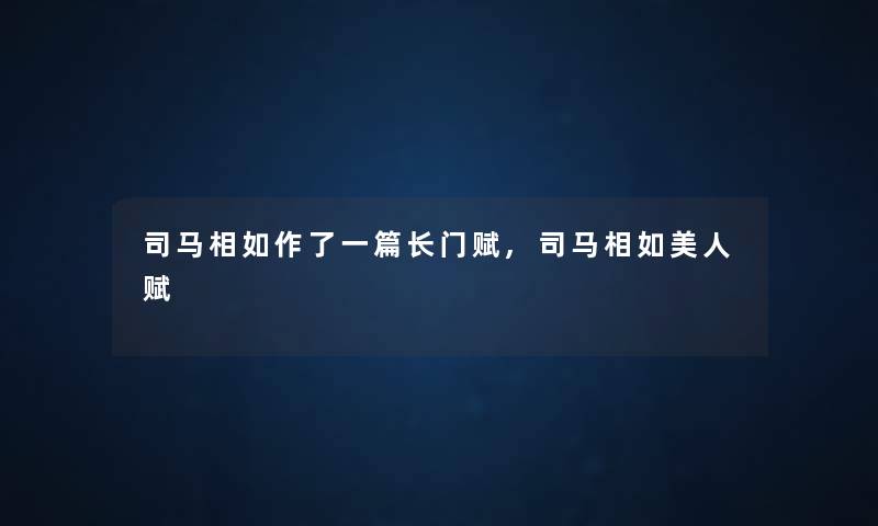 司马相如作了一篇长门赋,司马相如美人赋 司马相如作了一篇长门赋,司马相如美人赋