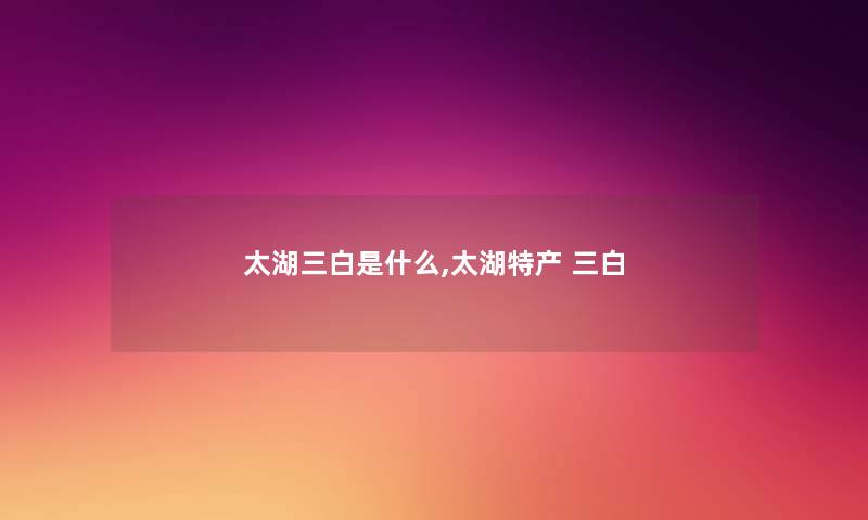 太湖三白是什么,太湖特产 三白 太湖三白是什么,太湖特产 三白