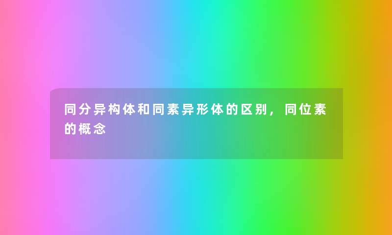 同分异构体和同素异形体的区别,同位素的概念 同分异构体和同素异形体的区别,同位素的概念