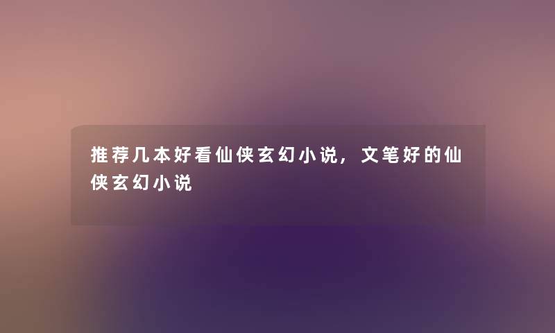 推荐几本好看仙侠玄幻小说,文笔好的仙侠玄幻小说 推荐几本好看仙侠玄幻小说,文笔好的仙侠玄幻小说