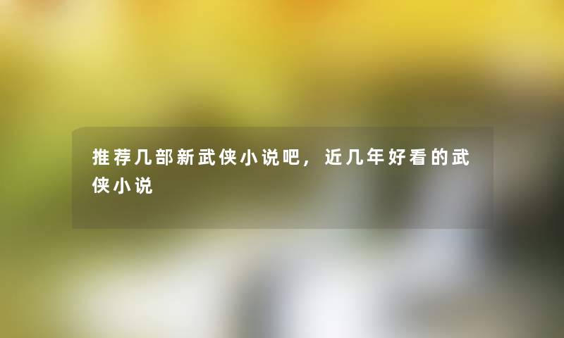 推荐几部新武侠小说吧,近几年好看的武侠小说 推荐几部新武侠小说吧,近几年好看的武侠小说