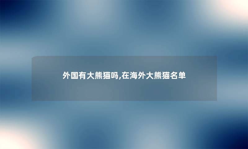 外国有大熊猫吗,在海外大熊猫名单 外国有大熊猫吗,在海外大熊猫名单
