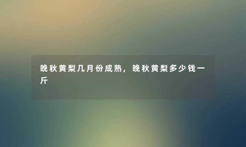 晚秋黄梨几月份成熟,晚秋黄梨多少钱一斤 晚秋黄梨几月份成熟,晚秋黄梨多少钱一斤