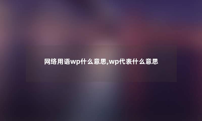 网络用语wp什么意思,wp代表什么意思 网络用语wp什么意思,wp代表什么意思