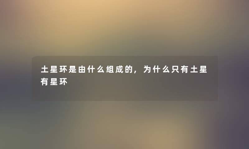 土星环是由什么组成的,为什么只有土星有星环 土星环是由什么组成的,为什么只有土星有星环