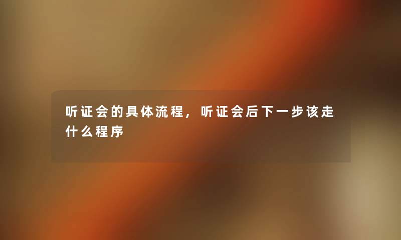 听证会的具体流程,听证会后下一步该走什么程序 听证会的具体流程,听证会后下一步该走什么程序