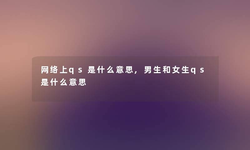 网络上qs是什么意思,男生和女生qs是什么意思 网络上qs是什么意思,男生和女生qs是什么意思