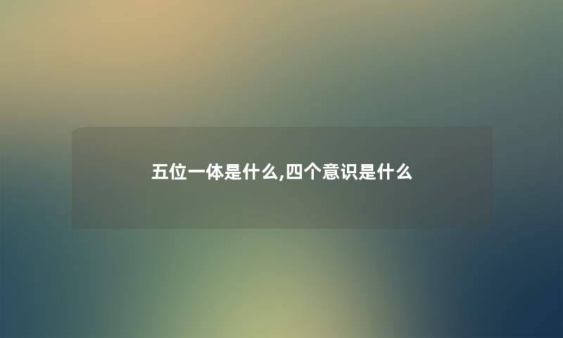 五位一体是什么,四个意识是什么 五位一体是什么,四个意识是什么