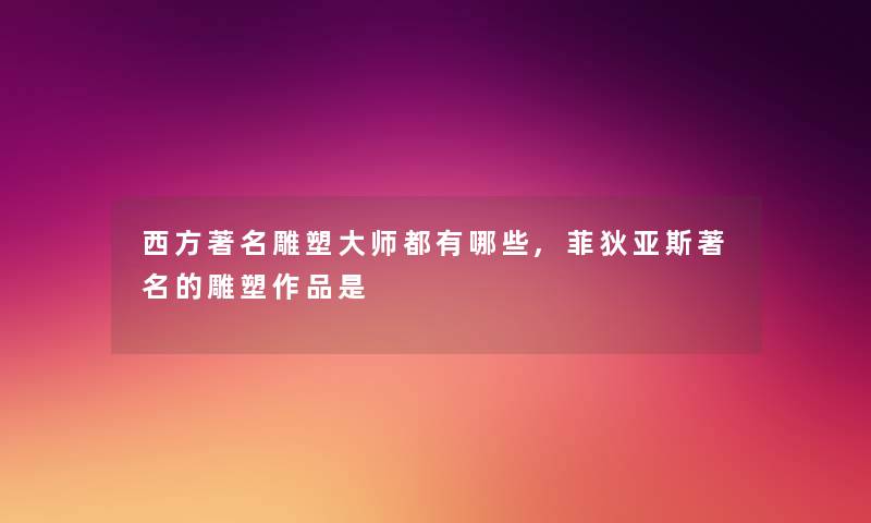 西方著名雕塑大师都有哪些,菲狄亚斯著名的雕塑作品是 西方著名雕塑大师都有哪些,菲狄亚斯著名的雕塑作品是