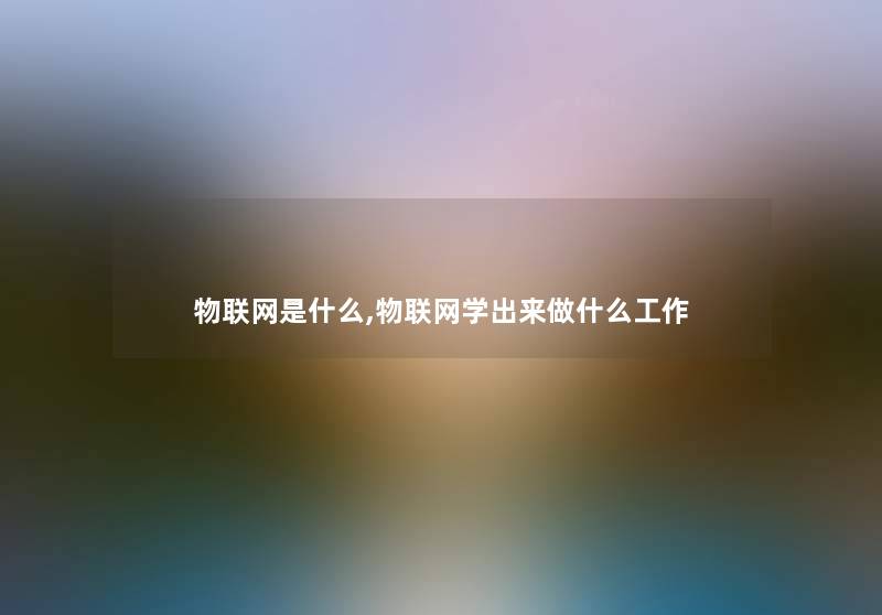 物联网是什么,物联网学出来做什么工作 物联网是什么,物联网学出来做什么工作