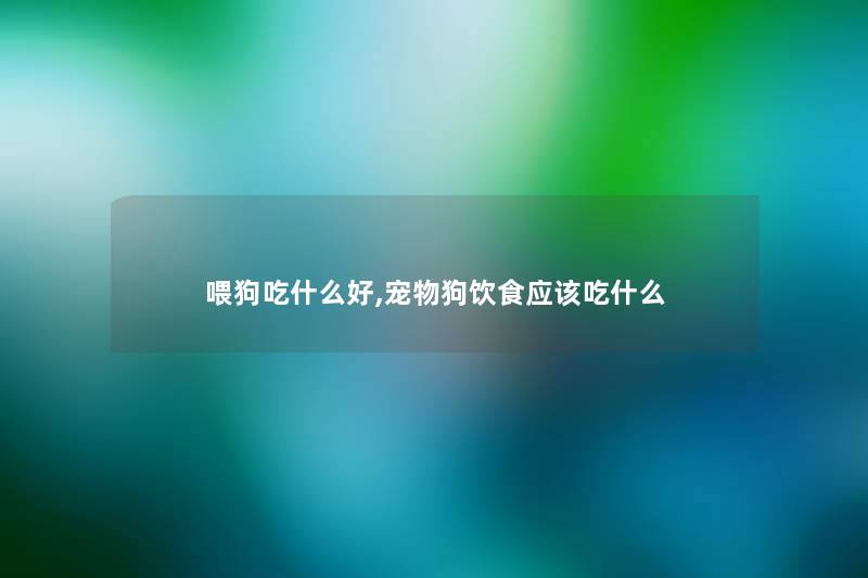 喂狗吃什么好,宠物狗饮食应该吃什么 喂狗吃什么好,宠物狗饮食应该吃什么