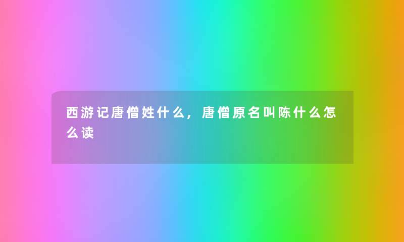 西游记唐僧姓什么,唐僧原名叫陈什么怎么读 西游记唐僧姓什么,唐僧原名叫陈什么怎么读