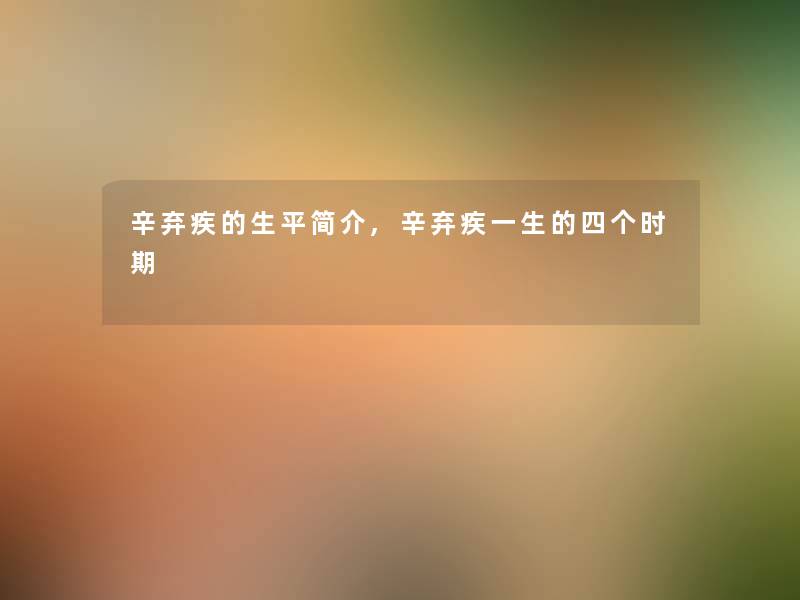 辛弃疾的生平简介,辛弃疾一生的四个时期 辛弃疾的生平简介,辛弃疾一生的四个时期
