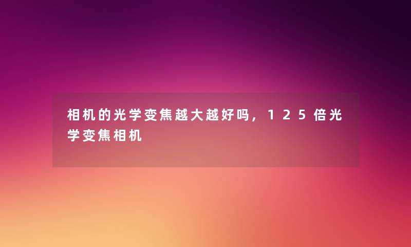 相机的光学变焦越大越好吗,125倍光学变焦相机 相机的光学变焦越大越好吗,125倍光学变焦相机