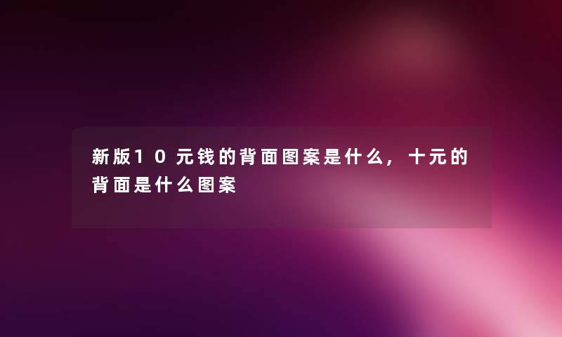 新版10元钱的背面图案是什么,十元的背面是什么图案 新版10元钱的背面图案是什么,十元的背面是什么图案