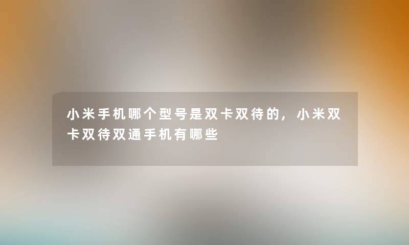 小米手机哪个型号是双卡双待的,小米双卡双待双通手机有哪些 小米手机哪个型号是双卡双待的,小米双卡双待双通手机有哪些