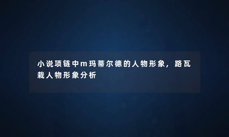 小说项链中m玛蒂尔德的人物形象,路瓦栽人物形象想说 小说项链中m玛蒂尔德的人物形象,路瓦栽人物形象想说