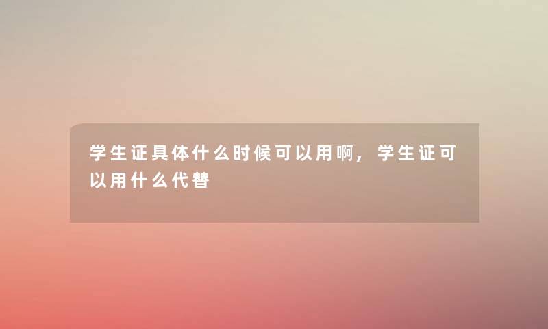 学生证具体什么时候可以用啊,学生证可以用什么代替 学生证具体什么时候可以用啊,学生证可以用什么代替
