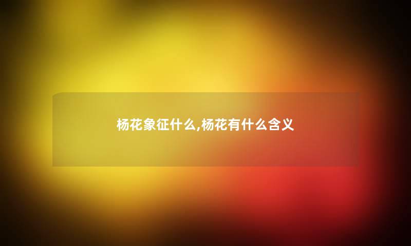 杨花象征什么,杨花有什么含义 杨花象征什么,杨花有什么含义