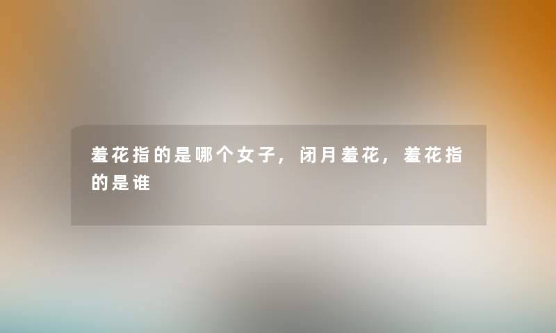羞花指的是哪个女子,闭月羞花,羞花指的是谁 羞花指的是哪个女子,闭月羞花,羞花指的是谁