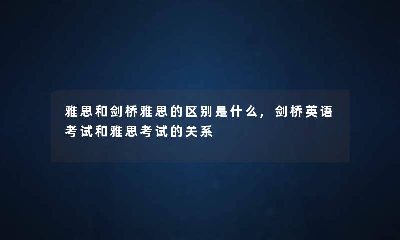 雅思和剑桥雅思的区别是什么,剑桥英语考试和雅思考试的关系 雅思和剑桥雅思的区别是什么,剑桥英语考试和雅思考试的关系