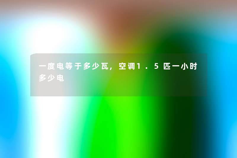 一度电等于多少瓦,空调1.5匹一小时多少电 一度电等于多少瓦,空调1.5匹一小时多少电