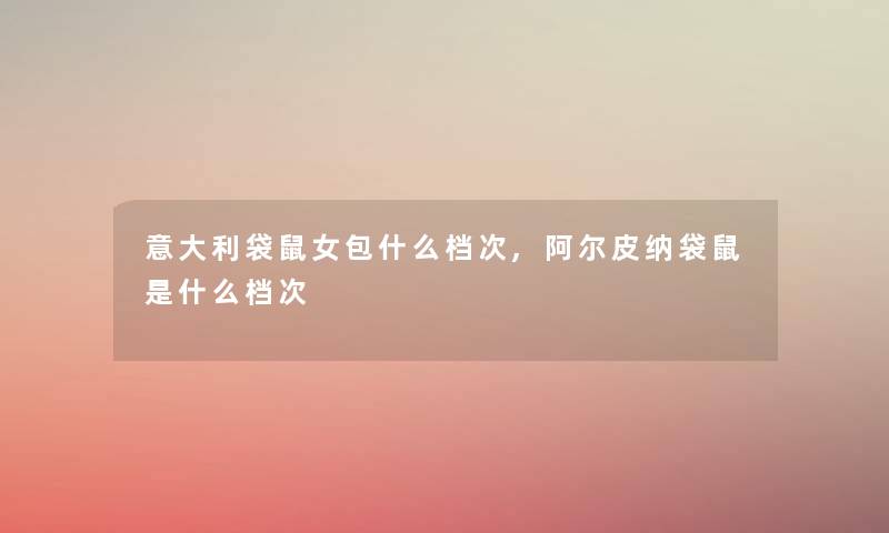 意大利袋鼠女包什么档次,阿尔皮纳袋鼠是什么档次 意大利袋鼠女包什么档次,阿尔皮纳袋鼠是什么档次