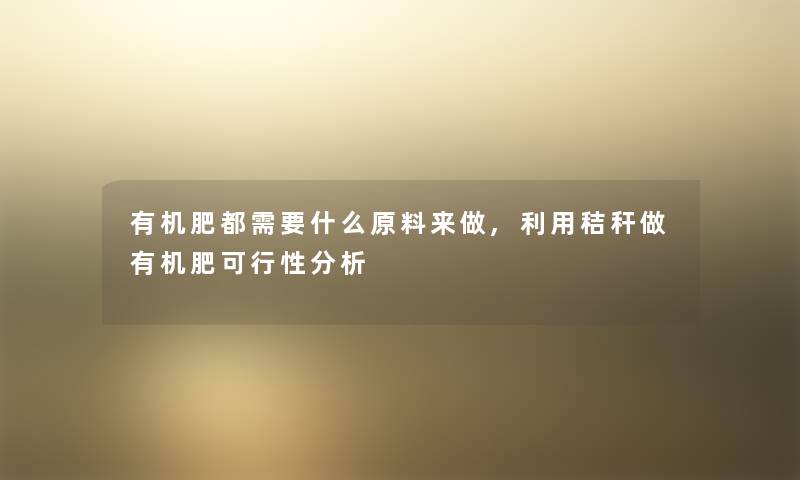 有机肥都需要什么原料来做,利用秸秆做有机肥可行性想说 有机肥都需要什么原料来做,利用秸秆做有机肥可行性想说