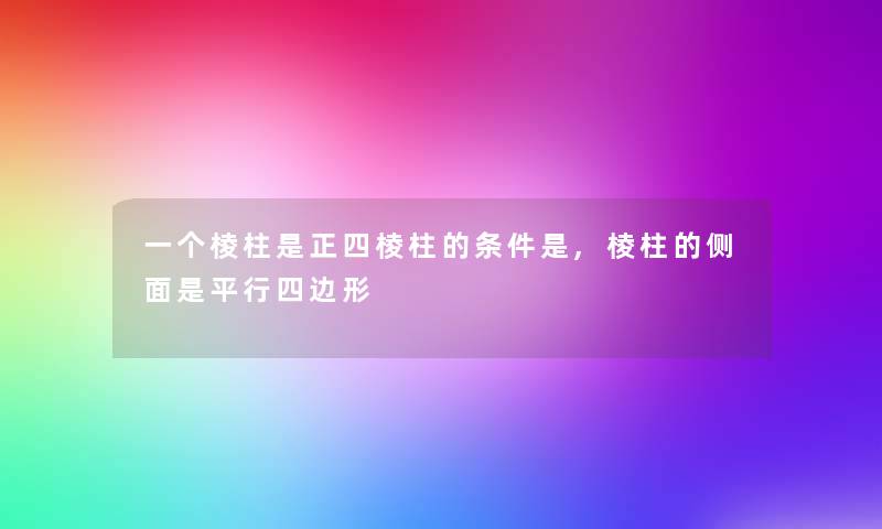 一个棱柱是正四棱柱的条件是,棱柱的侧面是平行四边形 一个棱柱是正四棱柱的条件是,棱柱的侧面是平行四边形