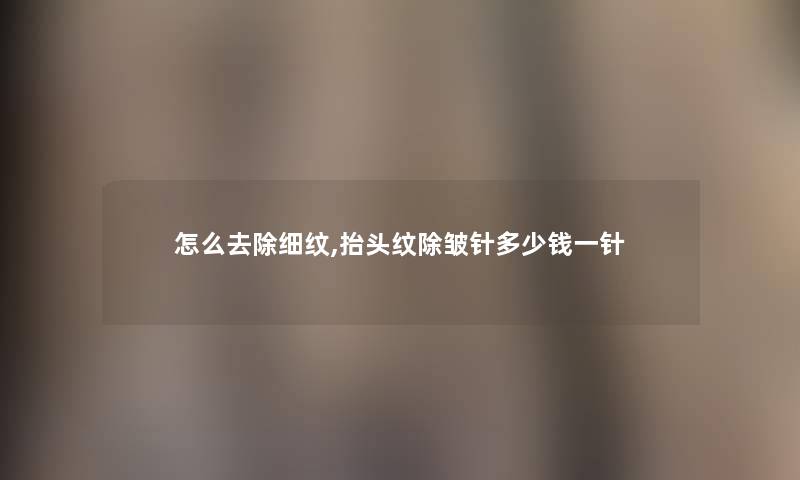 怎么去除细纹,抬头纹除皱针多少钱一针 怎么去除细纹,抬头纹除皱针多少钱一针