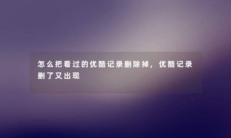 怎么把看过的优酷记录删除掉,优酷记录删了又出现 怎么把看过的优酷记录删除掉,优酷记录删了又出现