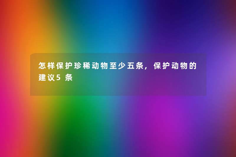 怎样保护珍稀动物至少五条,保护动物的建议5条 怎样保护珍稀动物至少五条,保护动物的建议5条