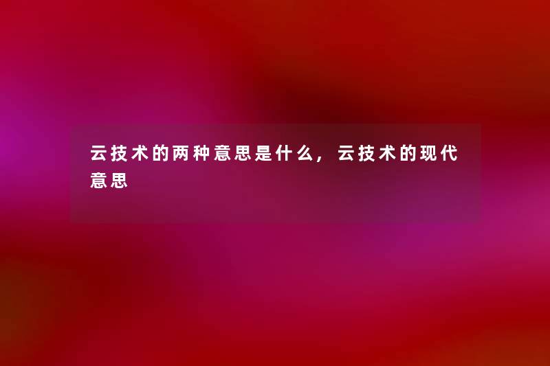 云技术的两种意思是什么,云技术的现代意思 云技术的两种意思是什么,云技术的现代意思
