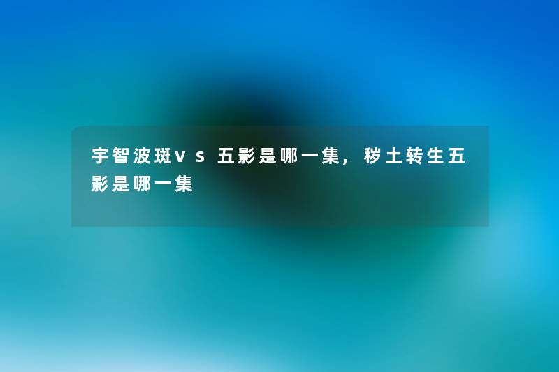 宇智波斑vs五影是哪一集,秽土转生五影是哪一集 宇智波斑vs五影是哪一集,秽土转生五影是哪一集