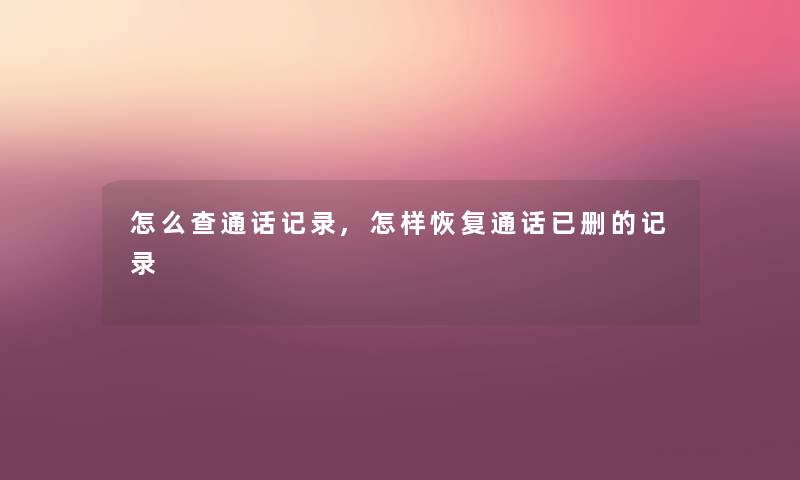 怎么查通话记录,怎样恢复通话已删的记录 怎么查通话记录,怎样恢复通话已删的记录