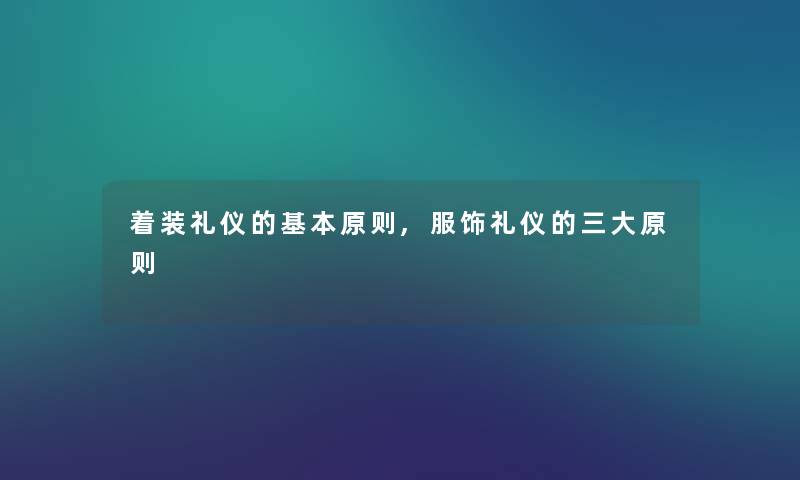 着装礼仪的基本原则,服饰礼仪的三大原则 着装礼仪的基本原则,服饰礼仪的三大原则