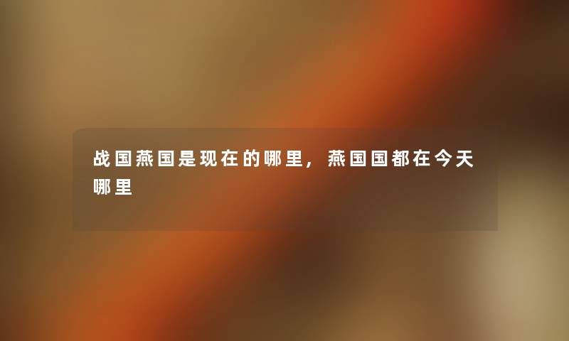 战国燕国是的哪里,燕国国都在今天哪里 战国燕国是的哪里,燕国国都在今天哪里