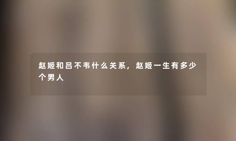 赵姬和吕不韦什么关系,赵姬一生有多少个男人 赵姬和吕不韦什么关系,赵姬一生有多少个男人