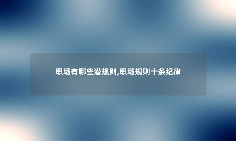 职场有哪些潜规则,职场规则十条纪律 职场有哪些潜规则,职场规则十条纪律