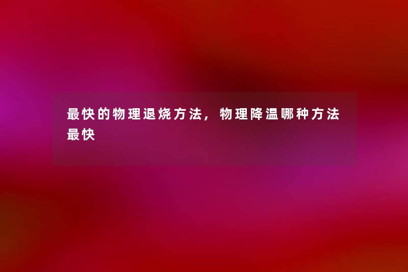 快的物理退烧方法,物理降温哪种方法快 快的物理退烧方法,物理降温哪种方法快
