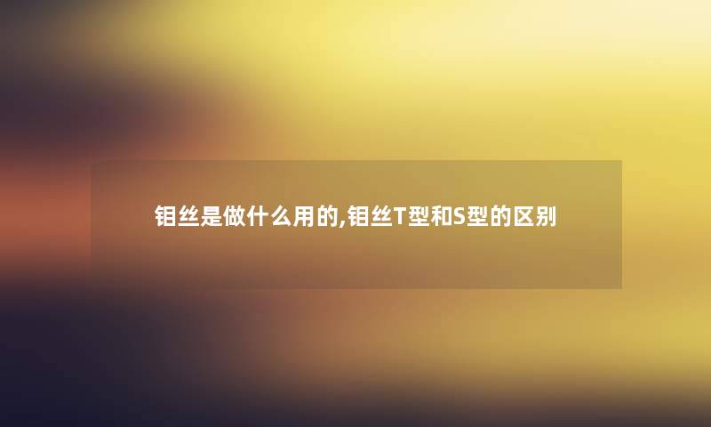 钼丝是做什么用的,钼丝T型和S型的区别 钼丝是做什么用的,钼丝T型和S型的区别