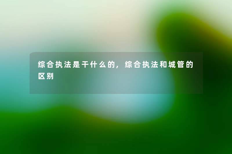 综合执法是干什么的,综合执法和城管的区别 综合执法是干什么的,综合执法和城管的区别