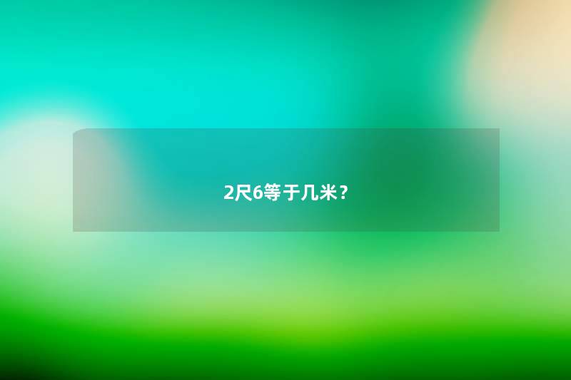 2尺6等于几米? 2尺6等于几米?