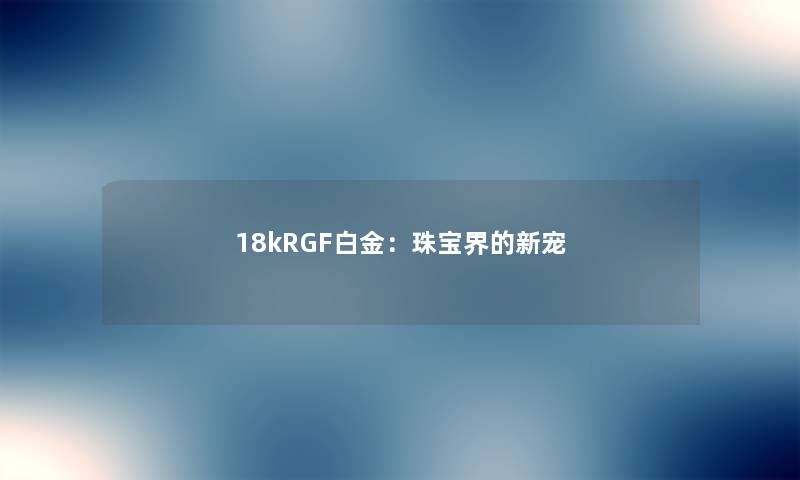 18kRGF白金:珠宝界的新宠 18kRGF白金:珠宝界的新宠