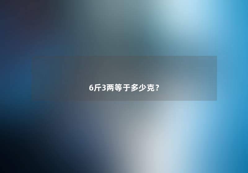 6斤3两等于多少克? 6斤3两等于多少克?